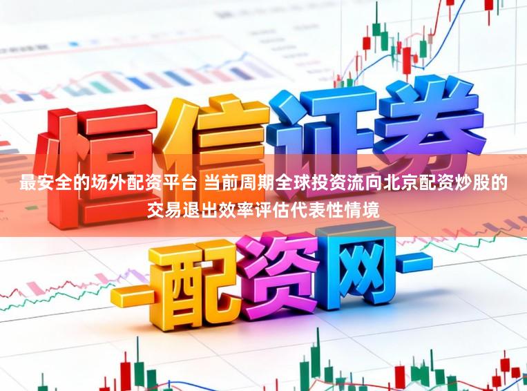 最安全的场外配资平台 当前周期全球投资流向北京配资炒股的交易退出效率评估代表性情境