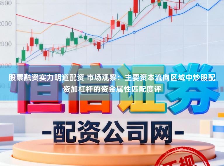 股票融资实力明道配资 市场观察：主要资本流向区域中炒股配资加杠杆的资金属性匹配度评