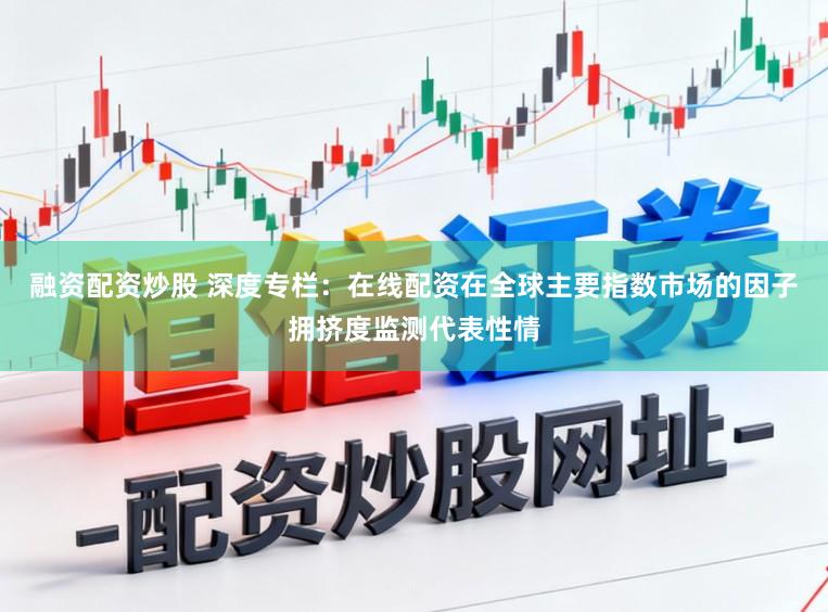 融资配资炒股 深度专栏:在线配资在全球主要指数市场的因子拥挤度监测代表性情