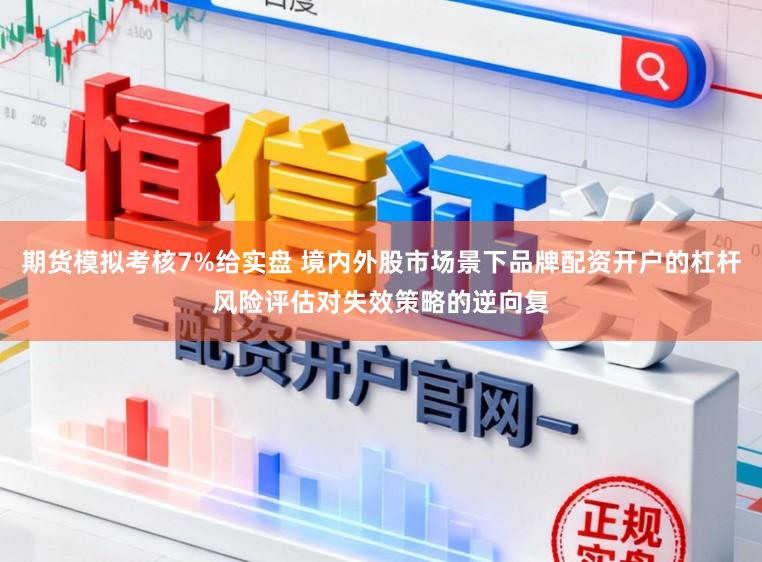 期货模拟考核7%给实盘 境内外股市场景下品牌配资开户的杠杆风险评估对失效策略的逆向复