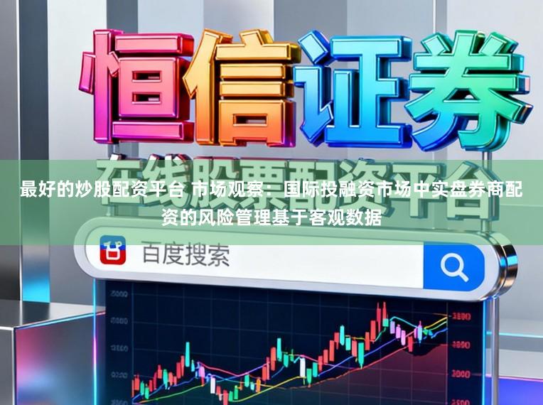 最好的炒股配资平台 市场观察：国际投融资市场中实盘券商配资的风险管理基于客观数据