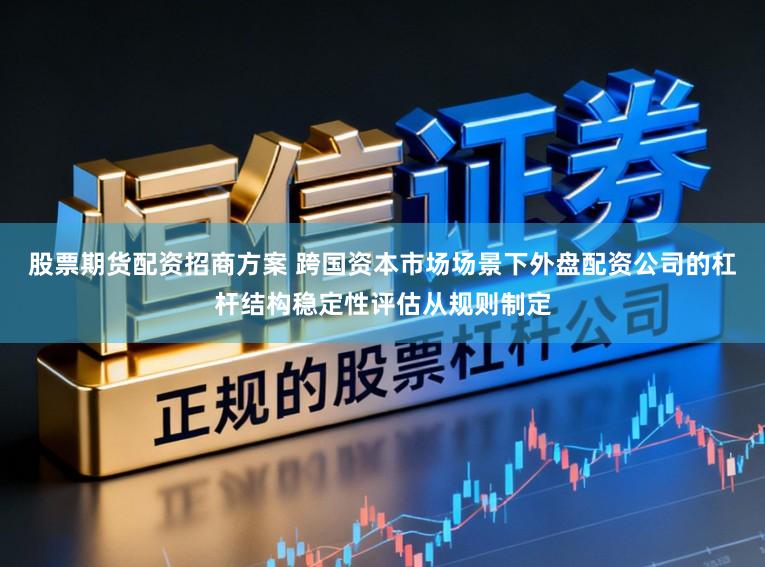 股票期货配资招商方案 跨国资本市场场景下外盘配资公司的杠杆结构稳定性评估从规则制定