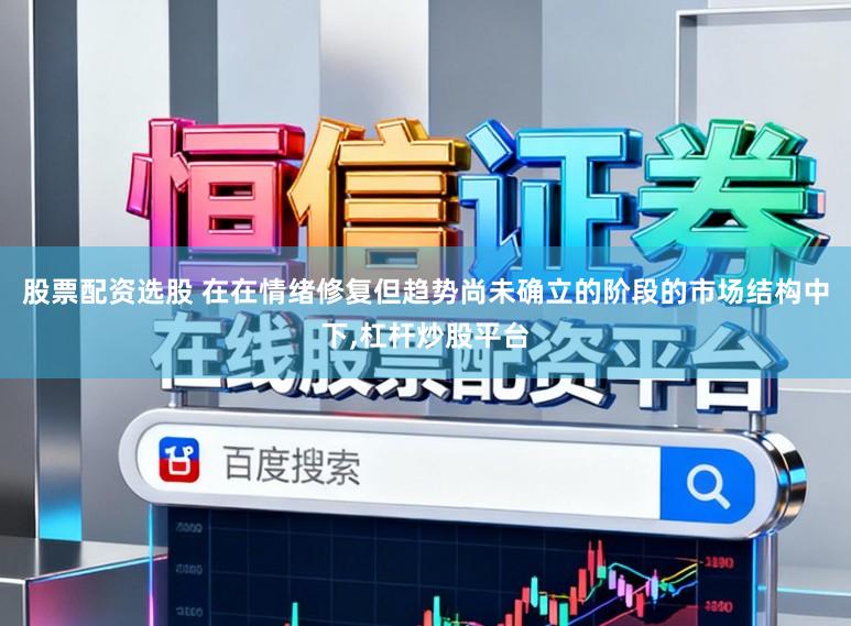 股票配资选股 在在情绪修复但趋势尚未确立的阶段的市场结构中下，杠杆炒股平台