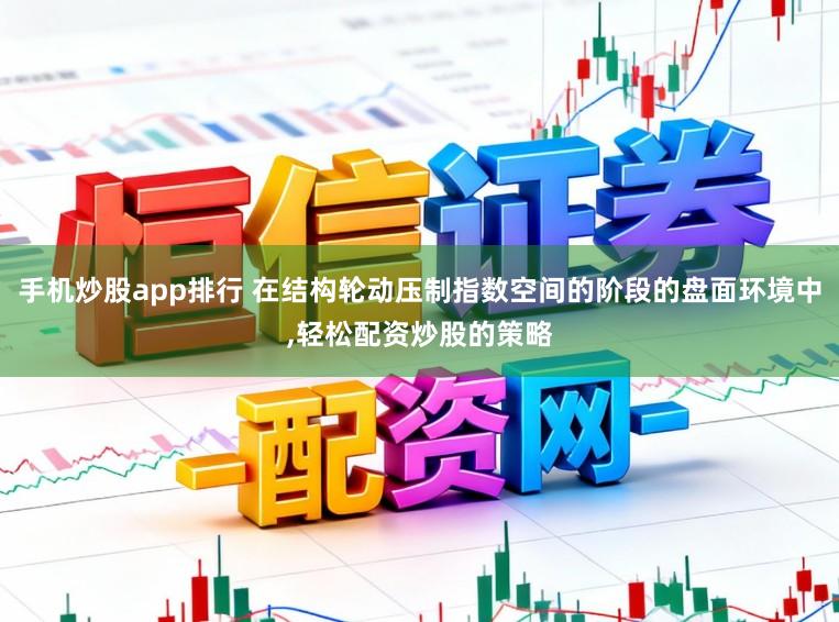 手机炒股app排行 在结构轮动压制指数空间的阶段的盘面环境中，轻松配资炒股的策略