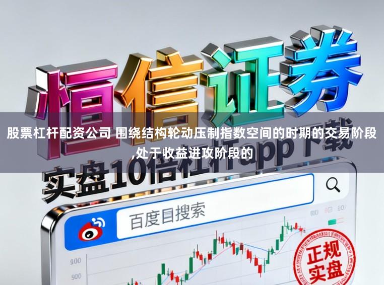 股票杠杆配资公司 围绕结构轮动压制指数空间的时期的交易阶段，处于收益进攻阶段的