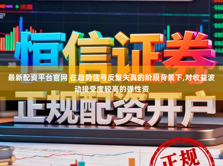 最新配资平台官网 在趋势信号反复失真的阶段背景下，对收益波动接受度较高的弹性资