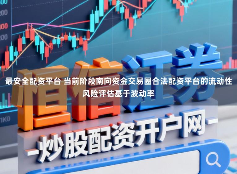 最安全配资平台 当前阶段南向资金交易圈合法配资平台的流动性风险评估基于波动率