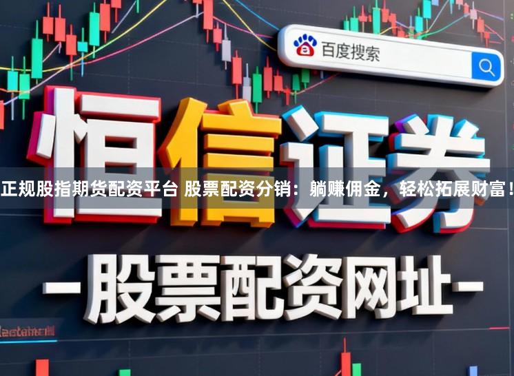正规股指期货配资平台 股票配资分销：躺赚佣金，轻松拓展财富！