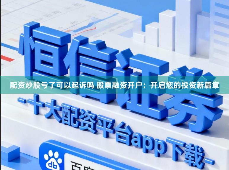 配资炒股亏了可以起诉吗 股票融资开户：开启您的投资新篇章