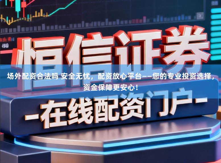场外配资合法吗 安全无忧,配资放心平台——您的专业投资选择,资金保障更安心!