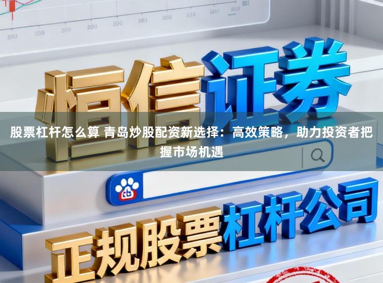 股票杠杆怎么算 青岛炒股配资新选择:高效策略,助力投资者把握市场机遇