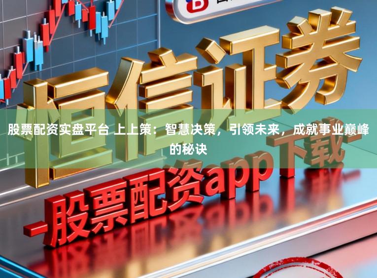 股票配资实盘平台 上上策:智慧决策,引领未来,成就事业巅峰的秘诀