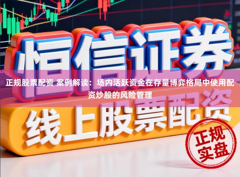 正规股票配资 案例解读:场内活跃资金在存量博弈格局中使用配资炒股的风险管理