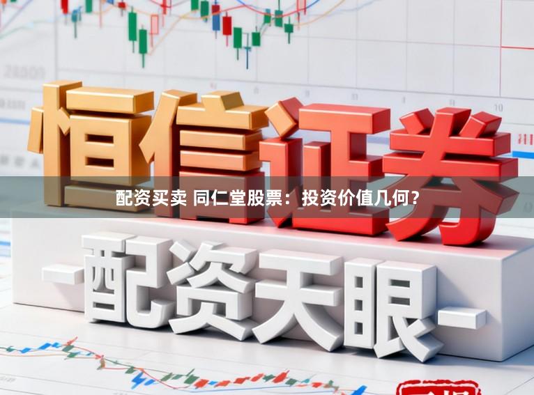 配资买卖 同仁堂股票：投资价值几何？