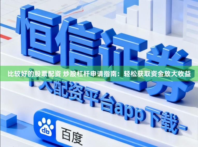 比较好的股票配资 炒股杠杆申请指南：轻松获取资金放大收益
