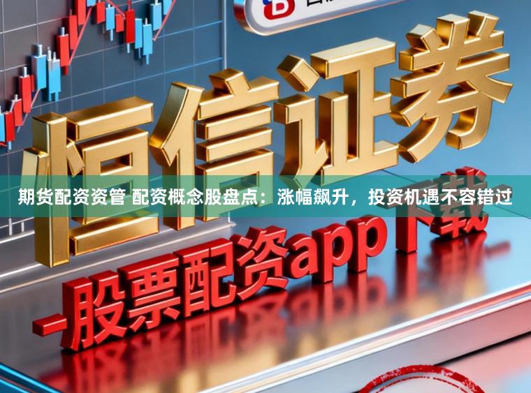 期货配资资管 配资概念股盘点：涨幅飙升，投资机遇不容错过