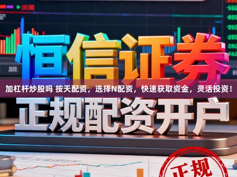 加杠杆炒股吗 按天配资，选择N配资，快速获取资金，灵活投资！