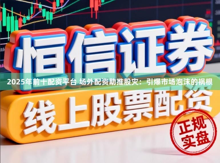 2025年前十配资平台 场外配资助推股灾：引爆市场泡沫的祸根