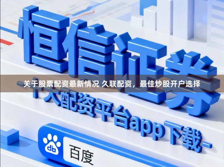 关于股票配资最新情况 久联配资，最佳炒股开户选择
