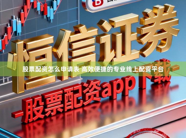股票配资怎么申请表 高效便捷的专业线上配资平台