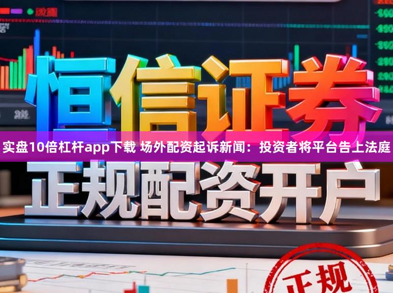 实盘10倍杠杆app下载 场外配资起诉新闻：投资者将平台告上法庭
