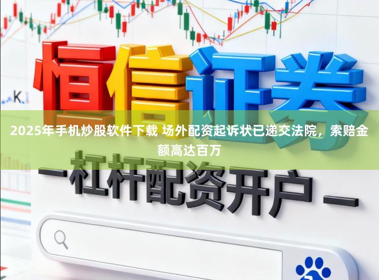 2025年手机炒股软件下载 场外配资起诉状已递交法院，索赔金额高达百万
