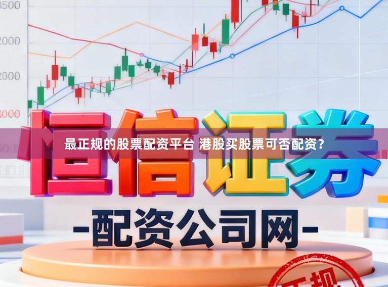 最正规的股票配资平台 港股买股票可否配资？