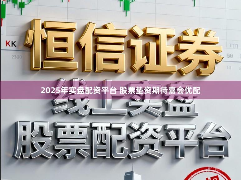 2025年实盘配资平台 股票垫资期待嘉会优配