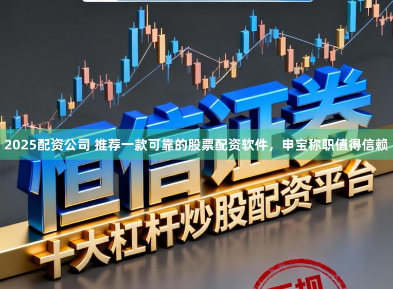 2025配资公司 推荐一款可靠的股票配资软件，申宝称职值得信赖