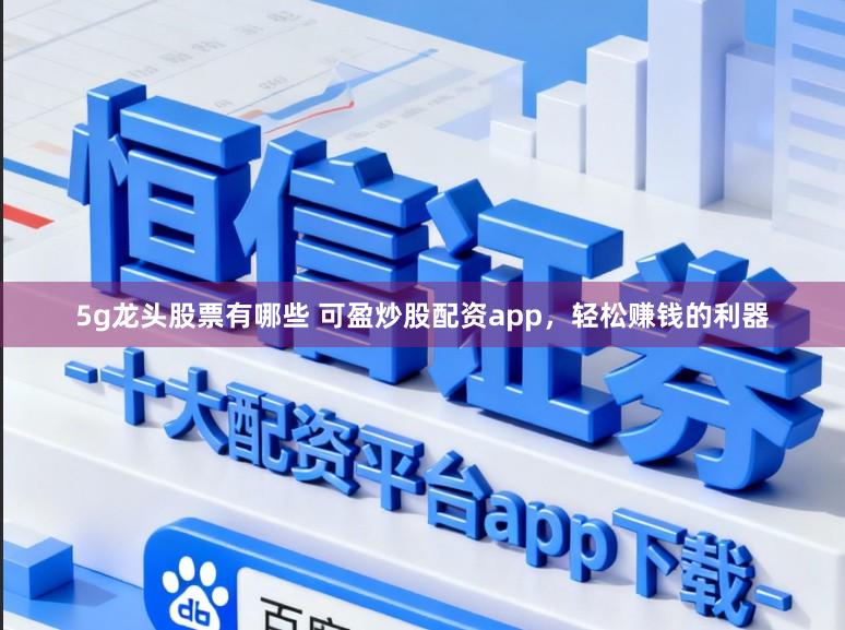 5g龙头股票有哪些 可盈炒股配资app，轻松赚钱的利器