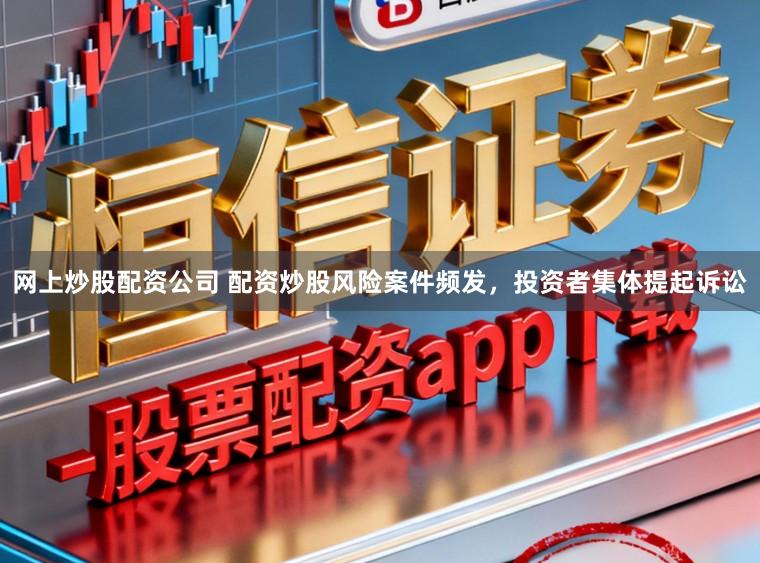 网上炒股配资公司 配资炒股风险案件频发，投资者集体提起诉讼