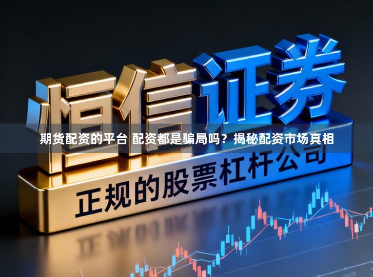 期货配资的平台 配资都是骗局吗？揭秘配资市场真相