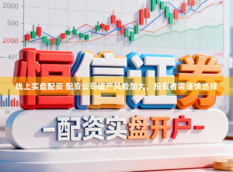 线上实盘配资 配资公司破产风险加大，投资者需谨慎选择