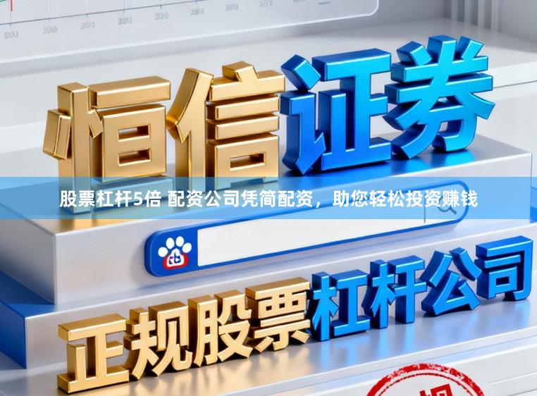 股票杠杆5倍 配资公司凭简配资，助您轻松投资赚钱