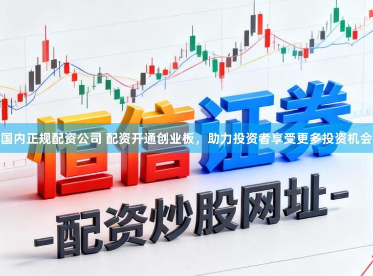 国内正规配资公司 配资开通创业板，助力投资者享受更多投资机会