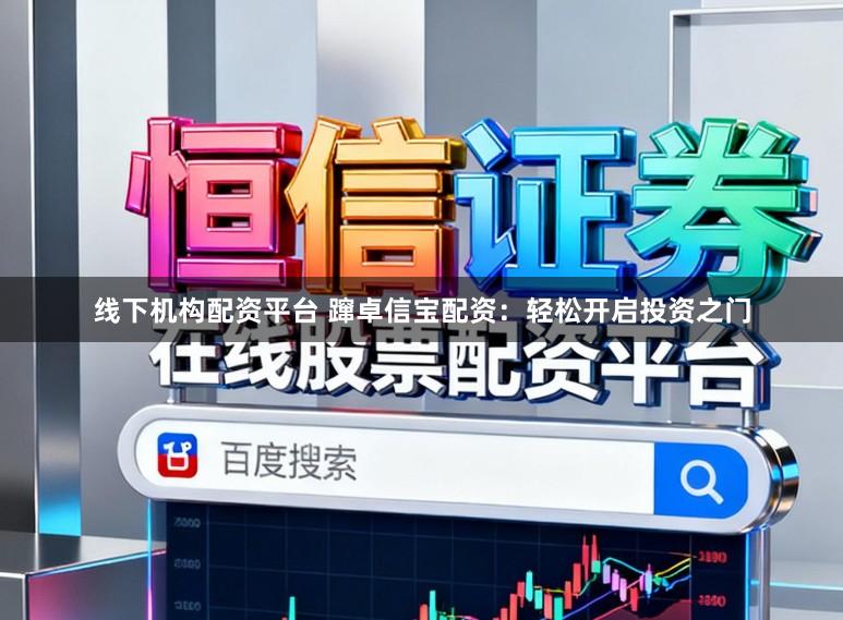 线下机构配资平台 蹿卓信宝配资：轻松开启投资之门