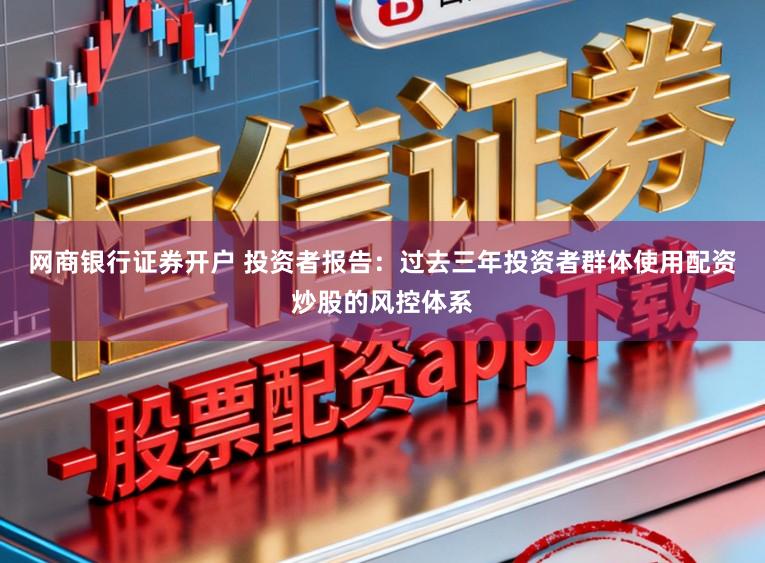 网商银行证券开户 投资者报告：过去三年投资者群体使用配资炒股的风控体系