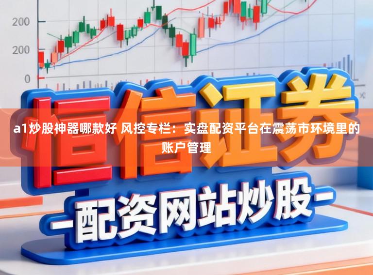 a1炒股神器哪款好 风控专栏：实盘配资平台在震荡市环境里的账户管理