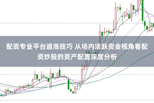 配资专业平台追涨技巧 从场内活跃资金视角看配资炒股的资产配置深度分析