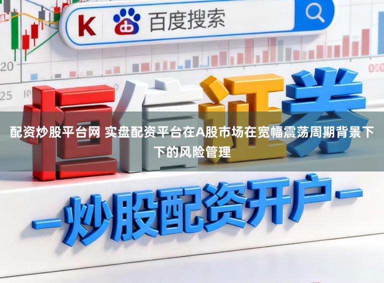 配资炒股平台网 实盘配资平台在A股市场在宽幅震荡周期背景下下的风险管理