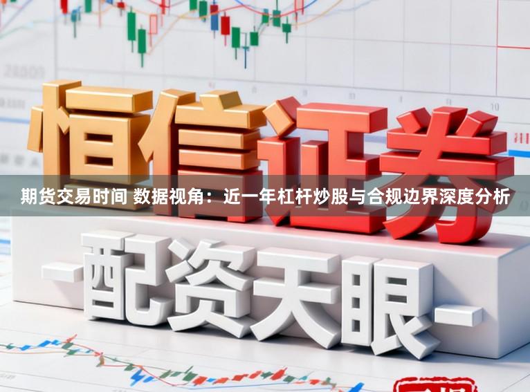 期货交易时间 数据视角：近一年杠杆炒股与合规边界深度分析