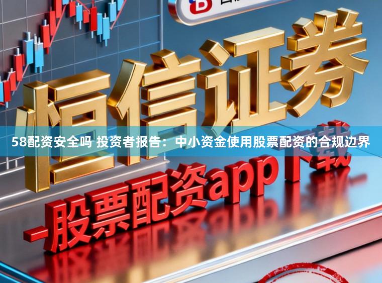 58配资安全吗 投资者报告：中小资金使用股票配资的合规边界