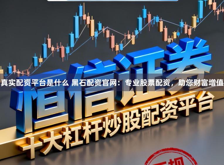 真实配资平台是什么 黑石配资官网：专业股票配资，助您财富增值
