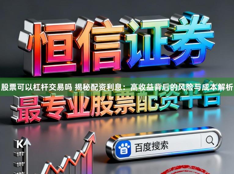 股票可以杠杆交易吗 揭秘配资利息：高收益背后的风险与成本解析