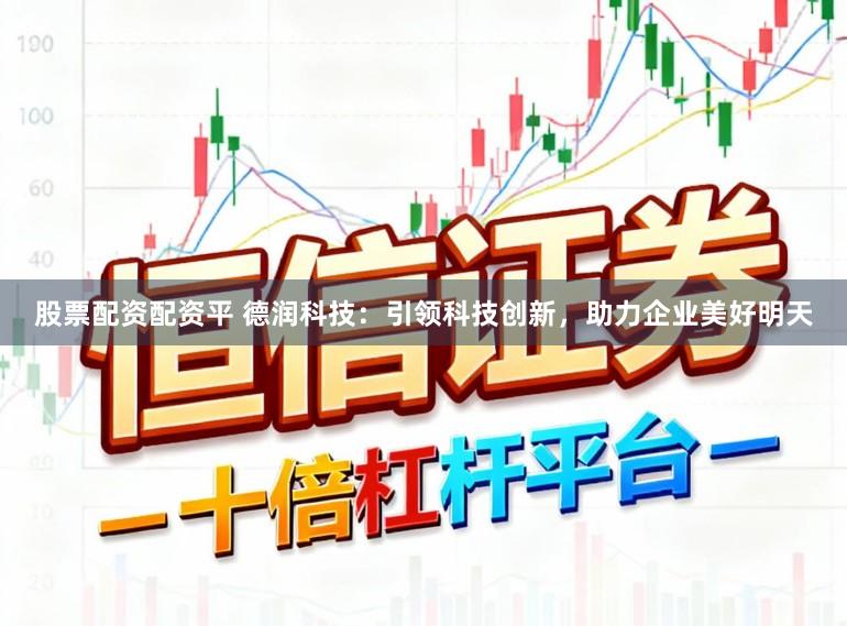 股票配资配资平 德润科技:引领科技创新,助力企业美好明天