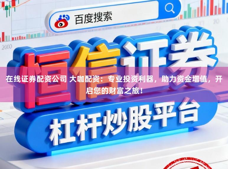 在线证券配资公司 大咖配资：专业投资利器，助力资金增值，开启您的财富之旅！