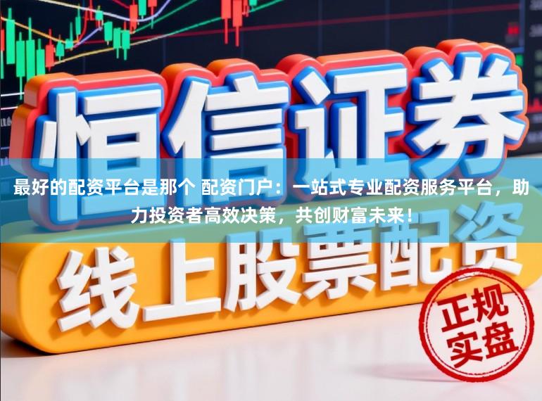 最好的配资平台是那个 配资门户：一站式专业配资服务平台，助力投资者高效决策，共创财富未来！