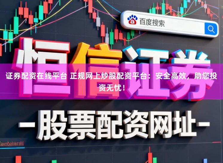 证券配资在线平台 正规网上炒股配资平台:安全高效,助您投资无忧!