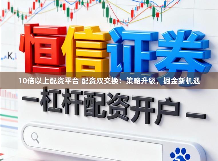 10倍以上配资平台 配资双交换：策略升级，掘金新机遇