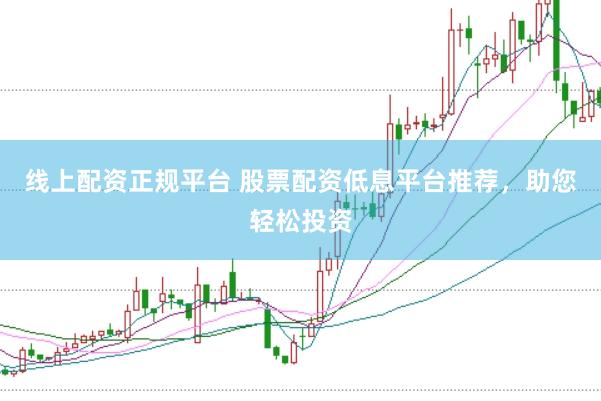 线上配资正规平台 股票配资低息平台推荐，助您轻松投资